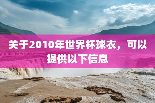 关于2010年世界杯球衣，可以提供以下信息广西贺州市华昌新材料有限公司