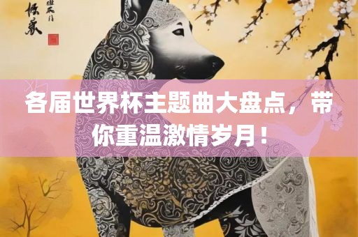 各届世界杯主题曲大盘点，带你重温激情岁月！