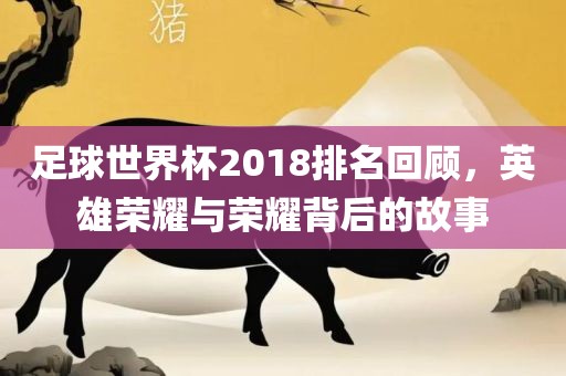 足球世界杯2018排名回顾，英雄荣耀与荣耀背后的故事广西贺州市华昌新材料有限公司