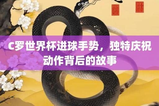 C罗世界杯进球手势，独特庆祝动作背后的故事广西贺州市华昌新材料有限公司