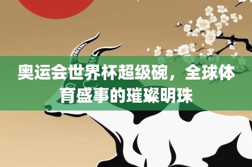 奥运会世界杯超级碗，全球体育盛事的璀璨明珠广西贺州市华昌新材料有限公司