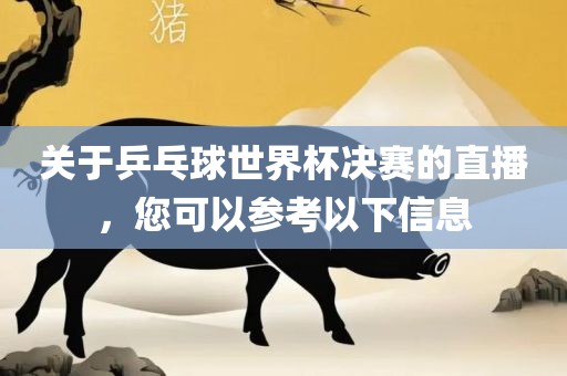 关于乒乓球世界杯决赛的直播，您可以参考以下信息广西贺州市华昌新材料有限公司