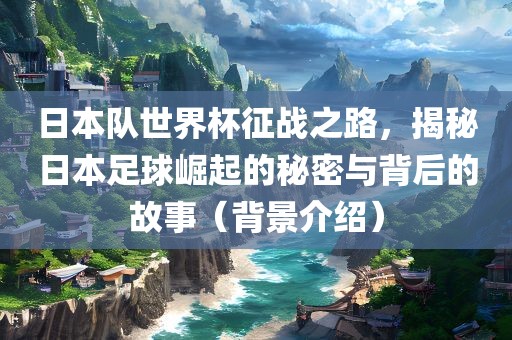 日本队世界杯征战之路，揭秘广西贺州市华昌新材料有限公司日本足球崛起的秘密与背后的故事（背景介绍）