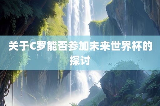 关于C罗能否参加未来世界杯的探讨广西贺州市华昌新材料有限公司