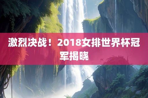 激烈决战！2018女排世界杯冠军揭晓广西贺州市华昌新材料有限公司
