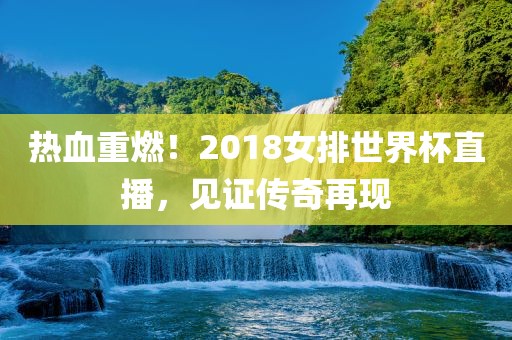 热血重燃！2018女排世界杯直播，见证传奇再现广西贺州市华昌新材料有限公司