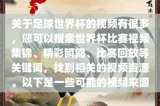 关于足球世界杯的视频有很多，您可以搜索世界杯比赛视频集锦、精彩瞬间、比赛回放等关键词，找到相关的视频资源。以下是一些可能的视频来源