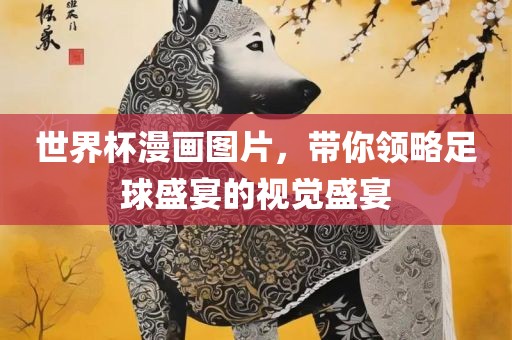 世界杯漫画图片，带你领略足球盛宴的视觉盛宴