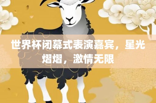 世界杯闭幕式表演嘉宾，星光熠熠，激情无限
