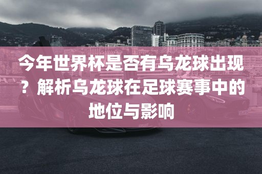 今年世界杯是否有乌龙球出现？解析乌龙球在足球赛事中的地位与影响广西贺州市华昌新材料有限公司