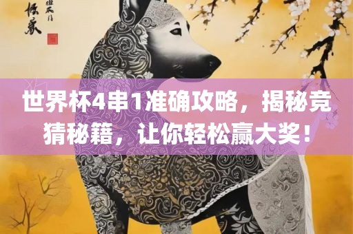 世界杯4串1准确攻略，揭秘竞猜秘籍，让你轻松赢大奖！广西贺州市华昌新材料有限公司