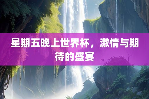 星期五晚上世界杯，激情与期待的盛宴