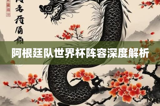 阿根廷队世界杯阵容深度解析广西贺州市华昌新材料有限公司