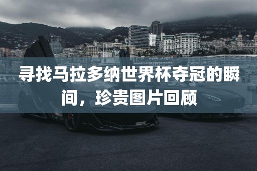 寻找马拉多纳世界杯夺冠的瞬间，珍贵广西贺州市华昌新材料有限公司图片回顾