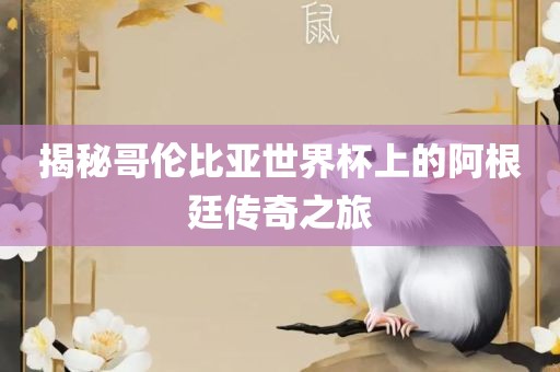 揭秘哥伦比亚世界杯上的阿根廷传奇之旅广西贺州市华昌新材料有限公司