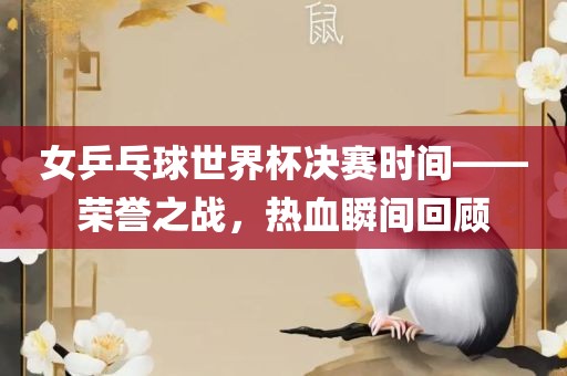 女乒乓球世界杯决赛时间——荣誉之战，热血瞬间回顾广西贺州市华昌新材料有限公司