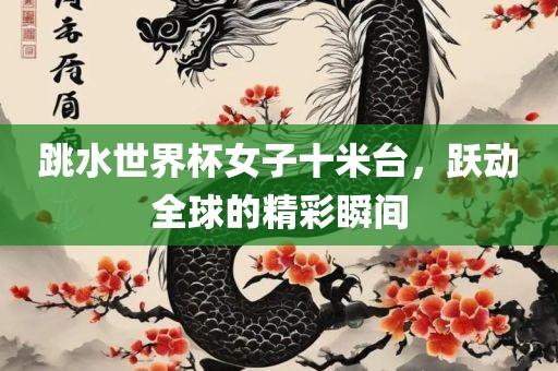 跳水世界杯女子十米台，跃动全球的精彩瞬间