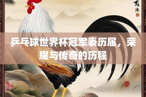 乒乓球世界杯冠军表历届，荣耀与传奇的历程广西贺州市华昌新材料有限公司