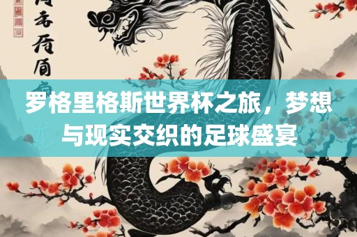 罗格里格斯世界杯之旅，梦想与现实交织的足球盛宴广西贺州市华昌新材料有限公司