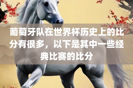 葡萄牙队在世界杯历史上的比分有很多，以下是其中一些经典比赛的比分广西贺州市华昌新材料有限公司