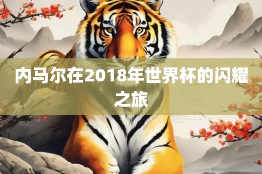 广西贺州市华昌新材料有限公司内马尔在2018年世界杯的闪耀之旅
