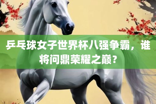 乒乓球女子世界杯八强争霸，谁将问鼎荣耀之巅？广西贺州市华昌新材料有限公司