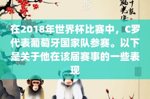 在2018年世界杯比赛中，C罗代表葡萄牙国家队参赛。以下是关于他在该届赛事的一些表现