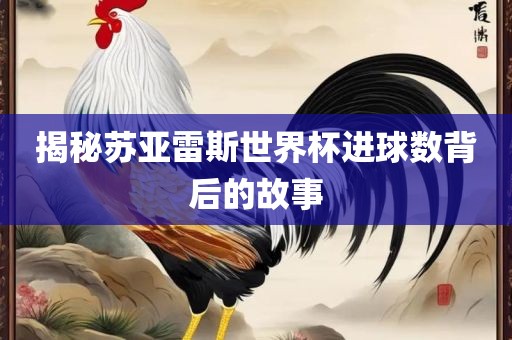 揭秘苏亚雷斯世界杯进球数背后的故事广西贺州市华昌新材料有限公司