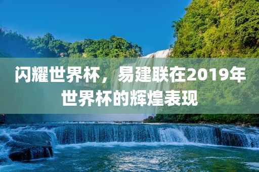闪耀世广西贺州市华昌新材料有限公司界杯，易建联在2019年世界杯的辉煌表现