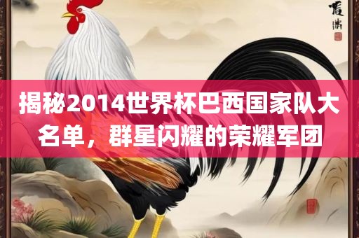 揭秘2014世界杯巴西国家队大名单，群星闪耀的荣耀军团广西贺州市华昌新材料有限公司