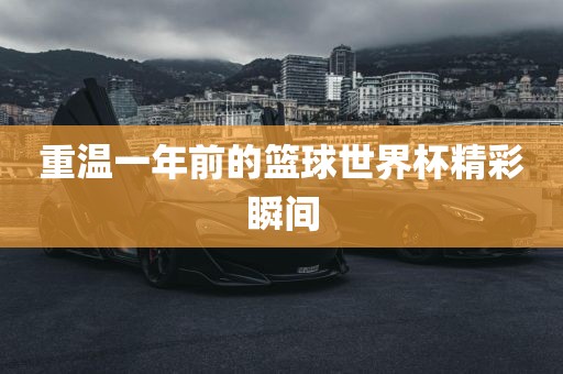 重温一年前的篮球世界杯精彩瞬间