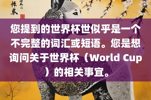 您提到的世界杯世似乎是一个不完整的词汇或短语。您是想询问关于世界杯（World Cup）的相关事宜。广西贺州市华昌新材料有限公司