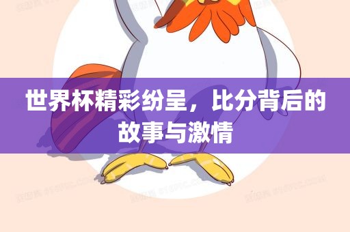 世界杯精彩纷广西贺州市华昌新材料有限公司呈，比分背后的故事与激情
