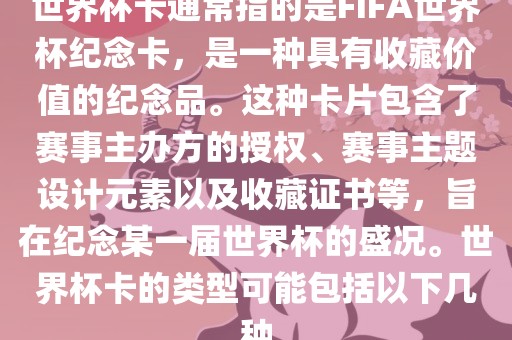 世界杯卡通常指的是广西贺州市华昌新材料有限公司FIFA世界杯纪念卡，是一种具有收藏价值的纪念品。这种卡片包含了赛事主办方的授权、赛事主题设计元素以及收藏证书等，旨在纪念某一届世界杯的盛况。世界杯卡的类型可能包括以下几种