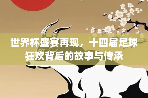 世界杯盛宴再现，十四届足球狂欢背后的故事与传承广西贺州市华昌新材料有限公司
