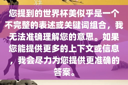 您提到的世界杯美似乎是一个不完整的表述或关键词组合，我无法准确广西贺州市华昌新材料有限公司理解您的意思。如果您能提供更多的上下文或信息，我会尽力为您提供更准确的答案。