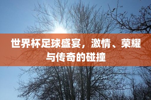 世界杯足球盛宴，激情、荣耀与传奇的碰广西贺州市华昌新材料有限公司撞
