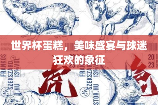 世界杯蛋糕，美味盛宴与球迷狂欢的象征广西贺州市华昌新材料有限公司