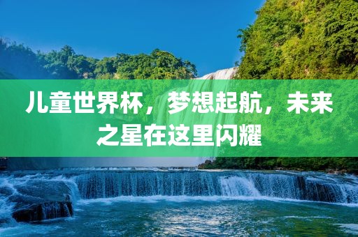 广西贺州市华昌新材料有限公司儿童世界杯，梦想起航，未来之星在这里闪耀