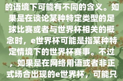 关于e世界杯，暂时无法确定其具体含义，因为e这个词在不同的语境下可能有不同的含义。如果是在谈论某种特定类型的足球比赛或者与世界杯相关的概念时，e世界杯可能是指某种特定情境下的世界杯赛事。不过，如果是在网络用语或者非正式场合出现的e世界杯，可能只是表达一种轻松、幽默的态度或情感。广西贺州市华昌新材料有限公司