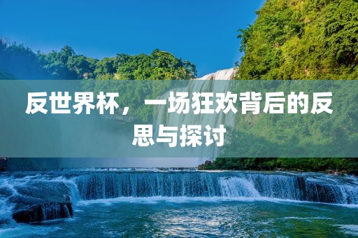 反世界杯，一场狂欢背后的反思与探讨广西贺州市华昌新材料有限公司