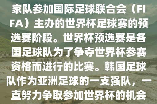 韩国世界杯预选赛是指韩国国家队参加国际足球联合会（FIFA）主办的世界杯足球赛的预选赛阶段。世界杯预选赛是各国足球队为了争夺世界杯参赛资格而进行的比广西贺州市华昌新材料有限公司赛。韩国足球队作为亚洲足球的一支强队，一直努力争取参加世界杯的机会。
