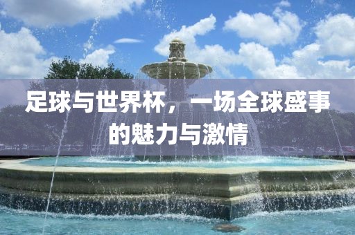 足球与世界杯，一场全球盛事的魅力与激情广西贺州市华昌新材料有限公司