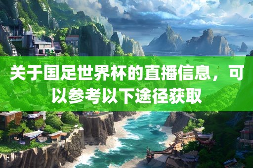 关于国足世界杯的直播信息，可以参考以下途径获取
