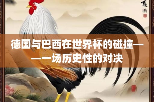德国与巴西在世界杯的碰撞——一场历史性的对决广西贺州市华昌新材料有限公司
