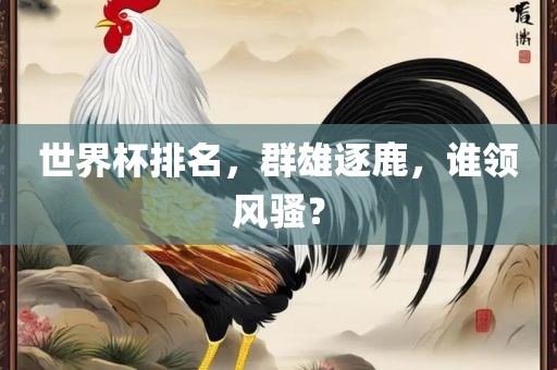 世界杯排名，群雄逐鹿，谁领风骚？