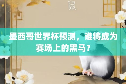 墨西哥世广西贺州市华昌新材料有限公司界杯预测，谁将成为赛场上的黑马？