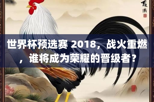 世界杯预选赛 2018，战火重燃，谁将成为荣耀的晋级者？