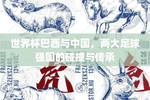世界杯巴西与中国，两大足球强国的碰撞与传承