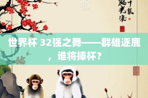 世界杯 32强之舞——群雄逐鹿，谁将捧杯？